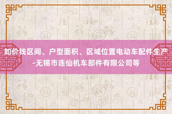 如价钱区间、户型面积、区域位置电动车配件生产-无锡市连仙机车部件有限公司等