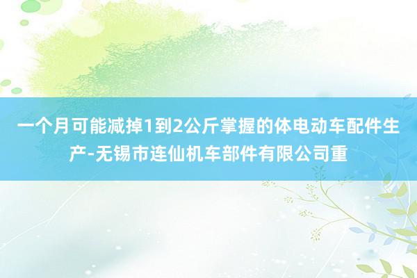一个月可能减掉1到2公斤掌握的体电动车配件生产-无锡市连仙机车部件有限公司重