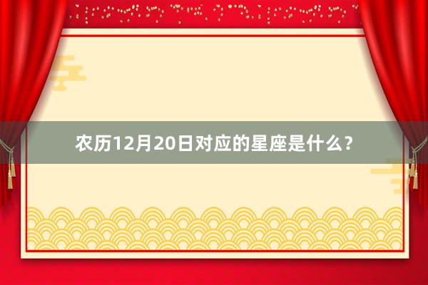 农历12月20日对应的星座是什么？