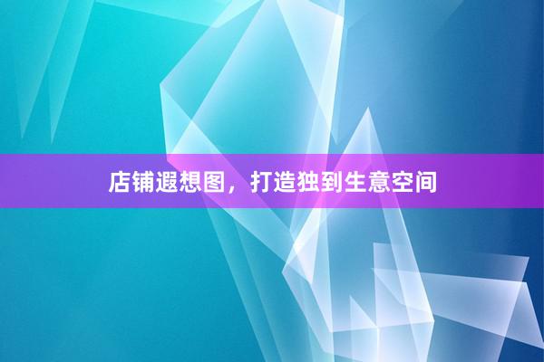 店铺遐想图，打造独到生意空间