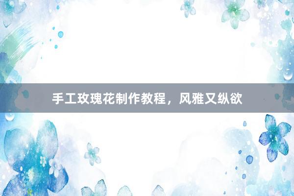 手工玫瑰花制作教程,风雅又纵欲