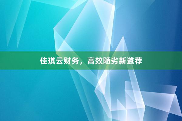 佳琪云财务，高效陋劣新遴荐