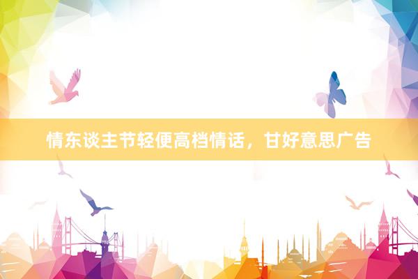 情东谈主节轻便高档情话，甘好意思广告